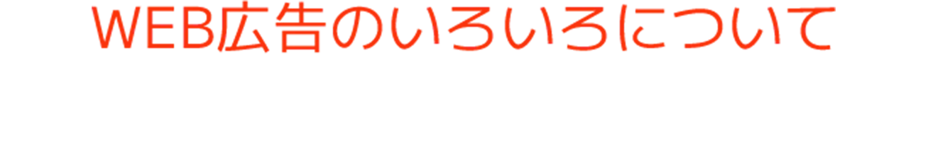 WEB広告のいろいろについてお気軽にご相談ください